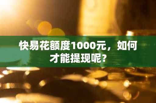 快易花额度1000元，如何才能提现呢？