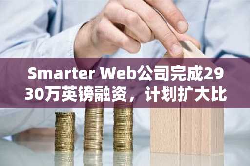 Smarter Web公司完成2930万英镑融资，计划扩大比特币持有规模