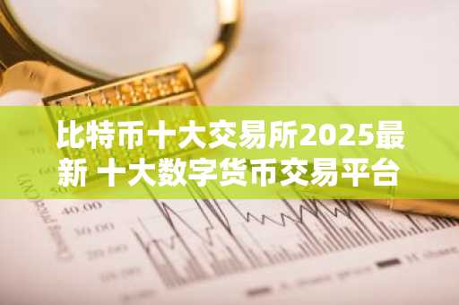 比特币十大交易所2025最新 十大数字货币交易平台排名