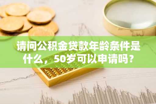请问公积金贷款年龄条件是什么，50岁可以申请吗？