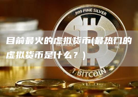 目前最火的虚拟货币 - 最热门的虚拟货币是什么？