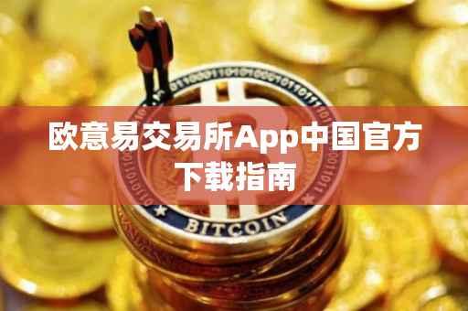 欧意易交易所App中国官方下载指南