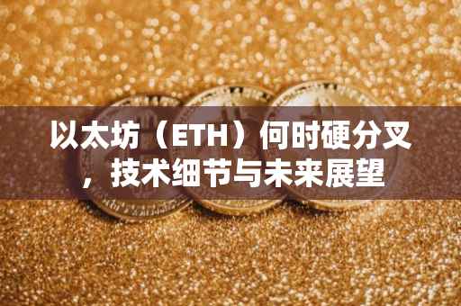 以太坊（ETH）何时硬分叉，技术细节与未来展望