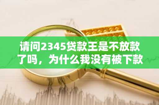 请问2345贷款王是不放款了吗，为什么我没有被下款？