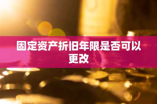 固定资产折旧年限是否可以更改