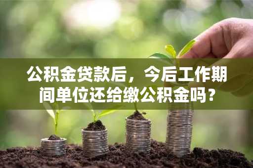 公积金贷款后，今后工作期间单位还给缴公积金吗？