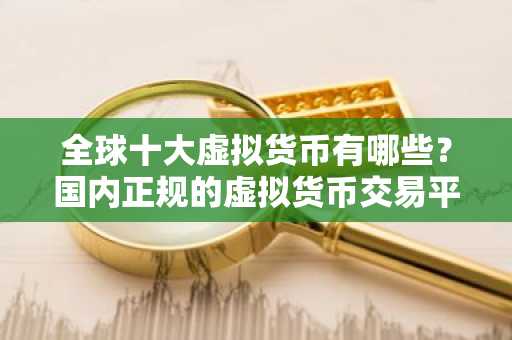 全球十大虚拟货币有哪些？国内正规的虚拟货币交易平台