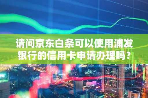 请问京东白条可以使用浦发银行的信用卡申请办理吗？