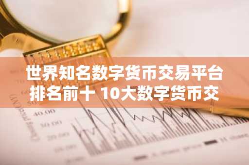 世界知名数字货币交易平台排名前十 10大数字货币交易平台平台排名