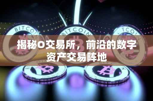 揭秘O交易所，前沿的数字资产交易阵地
