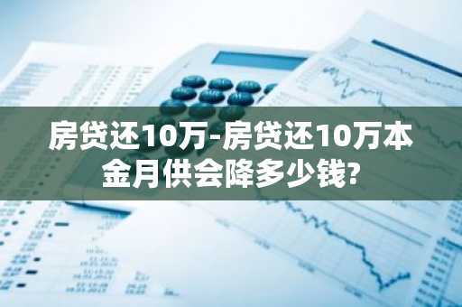 房贷还10万-房贷还10万本金月供会降多少钱?