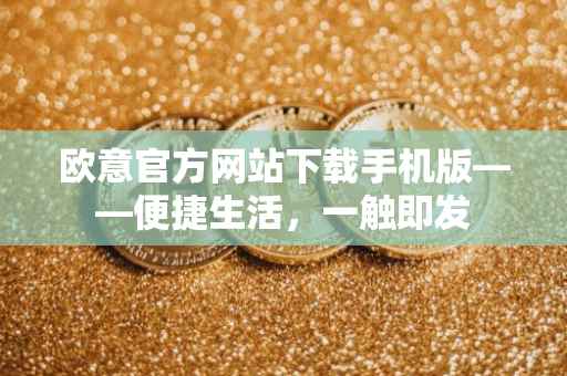 欧意官方网站下载手机版——便捷生活，一触即发