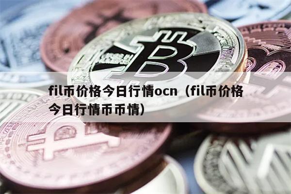 fil币价格今日行情ocn（fil币价格今日行情币币情）