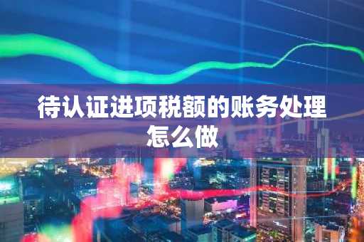 待认证进项税额的账务处理怎么做