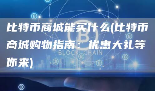 比特币商城能买什么 - 比特币商城购物指南：优惠大礼等你来