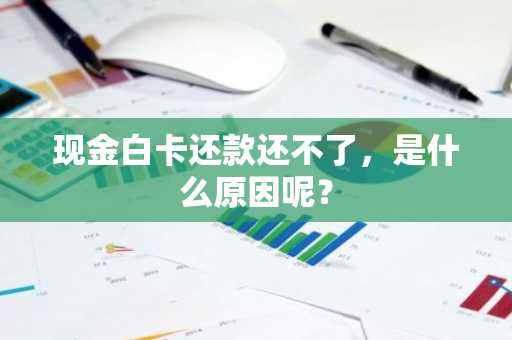 现金白卡还款还不了，是什么原因呢？