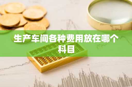 生产车间各种费用放在哪个科目