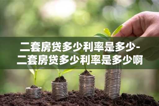 二套房贷多少利率是多少-二套房贷多少利率是多少啊