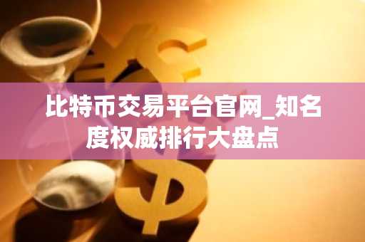 比特币交易平台官网_知名度权威排行大盘点