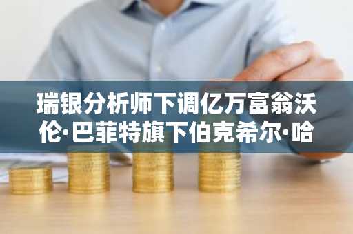 瑞银分析师下调亿万富翁沃伦·巴菲特旗下伯克希尔·哈撒韦公司的目标价——原因如下