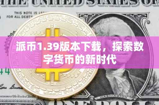 派币1.39版本下载，探索数字货币的新时代