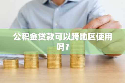 公积金贷款可以跨地区使用吗？