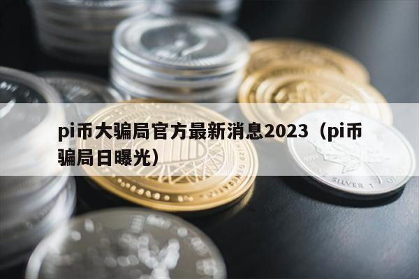 pi币大骗局官方最新消息2023（pi币骗局日曝光）