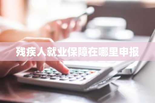 残疾人就业保障在哪里申报