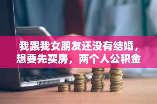 我跟我女朋友还没有结婚，想要先买房，两个人公积金贷款申请是否需要结婚证才行？