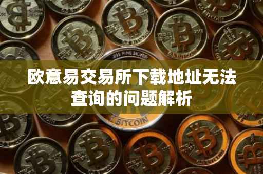 欧意易交易所下载地址无法查询的问题解析