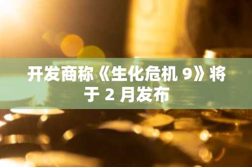 开发商称《生化危机 9》将于 2 月发布