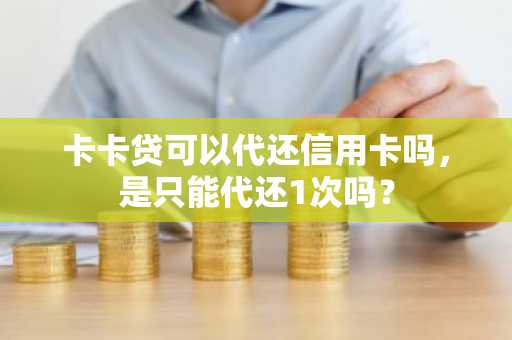 卡卡贷可以代还信用卡吗，是只能代还1次吗？