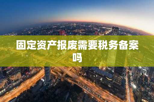 固定资产报废需要税务备案吗