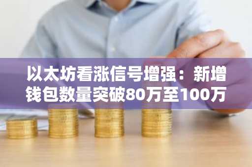 以太坊看涨信号增强：新增钱包数量突破80万至100万大关