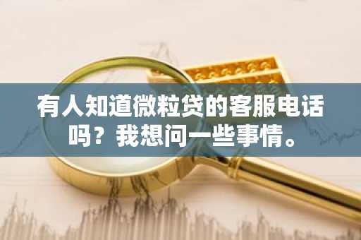 有人知道微粒贷的客服电话吗？我想问一些事情。