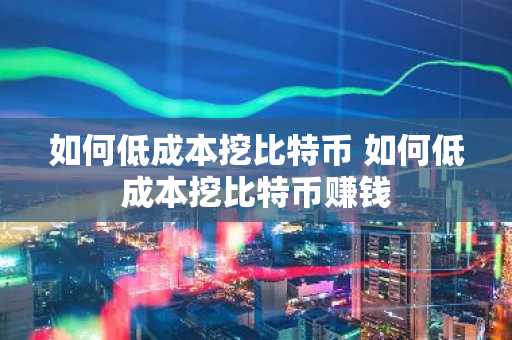 如何低成本挖比特币 如何低成本挖比特币赚钱