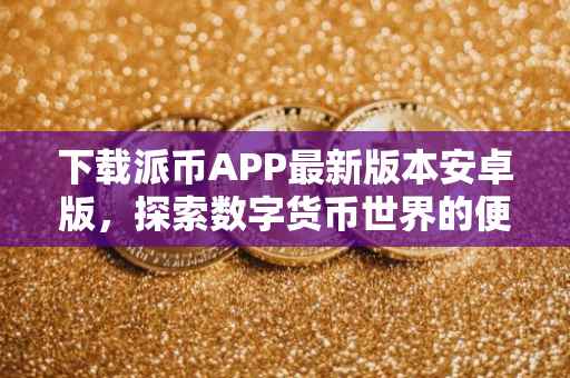 下载派币APP最新版本安卓版，探索数字货币世界的便捷通道