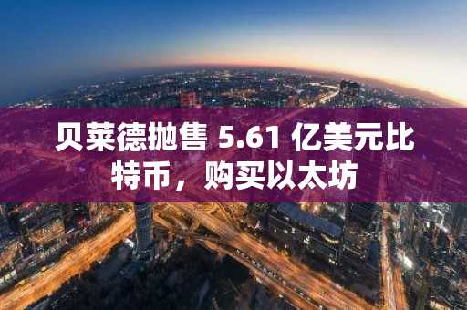 贝莱德抛售 5.61 亿美元比特币，购买以太坊