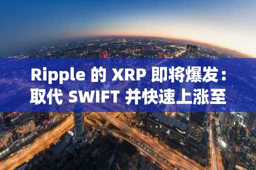 Ripple 的 XRP 即将爆发：取代 SWIFT 并快速上涨至 38 美元！
