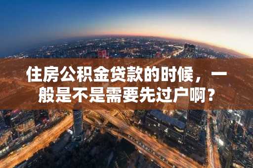 住房公积金贷款的时候，一般是不是需要先过户啊？