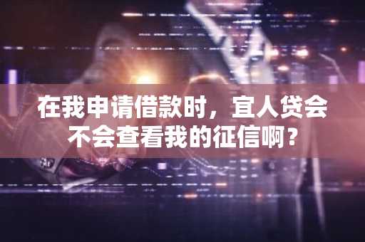 在我申请借款时，宜人贷会不会查看我的征信啊？