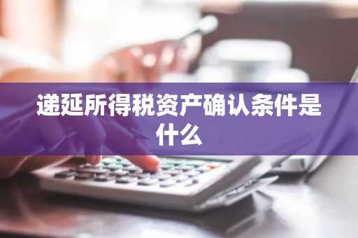递延所得税资产确认条件是什么