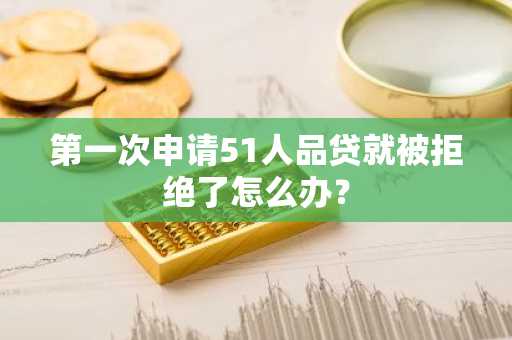 第一次申请51人品贷就被拒绝了怎么办？