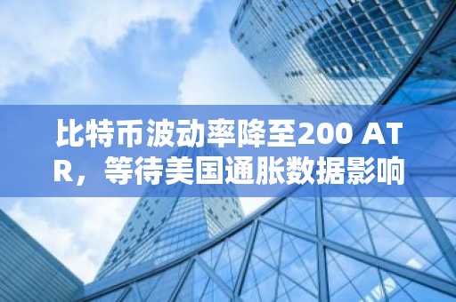 比特币波动率降至200 ATR，等待美国通胀数据影响