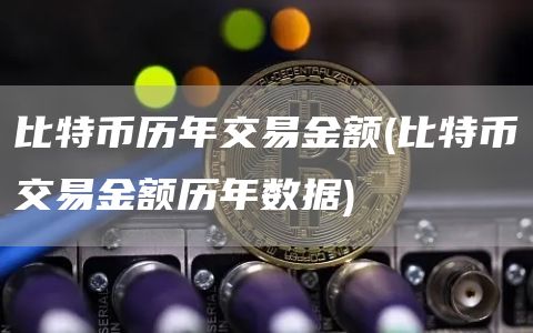 比特币历年交易金额 - 比特币交易金额历年数据