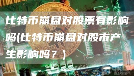 比特币崩盘对股票有影响吗 - 比特币崩盘对股市产生影响吗？