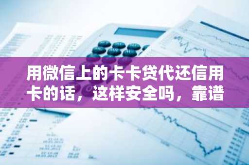 用微信上的卡卡贷代还信用卡的话，这样安全吗，靠谱吗？