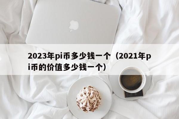 2023年pi币多少钱一个（2021年pi币的价值多少钱一个）