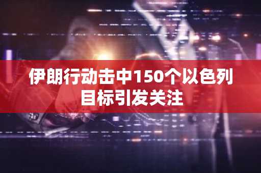 伊朗行动击中150个以色列目标引发关注