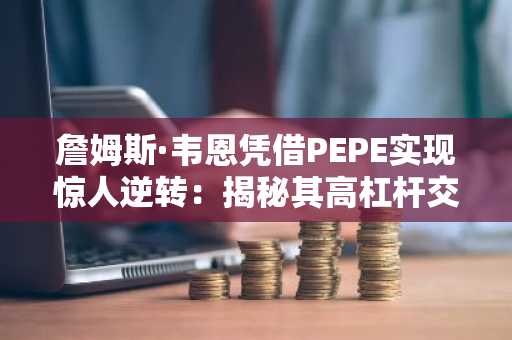 詹姆斯·韦恩凭借PEPE实现惊人逆转：揭秘其高杠杆交易策略
